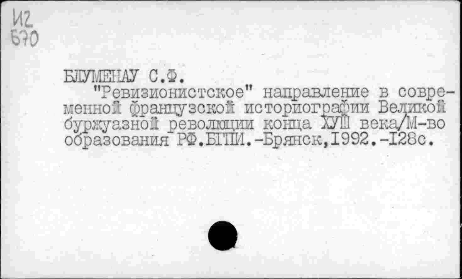 ﻿БПУ1.Ж11АУ С.Ф.
"Ревизионистское” направление в совре менной французской историографии Великой буржуазной революции конца БУШ века/М-во образования РФ.ВШИ.-Брянск, 1992. -128с.